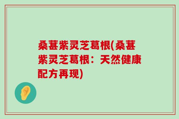 桑葚紫灵芝葛根(桑葚紫灵芝葛根：天然健康配方再现)