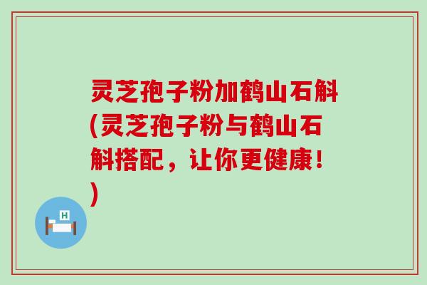 灵芝孢子粉加鹤山石斛(灵芝孢子粉与鹤山石斛搭配，让你更健康！)