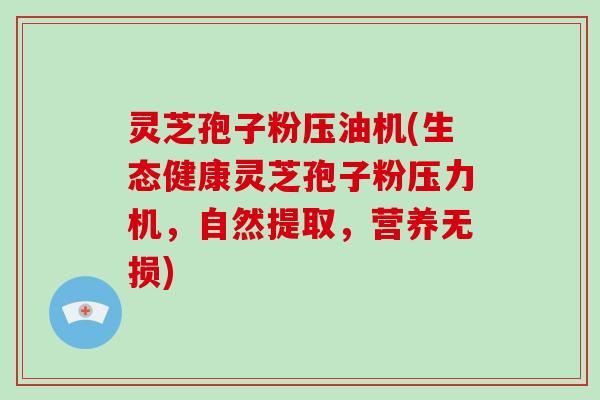 灵芝孢子粉压油机(生态健康灵芝孢子粉压力机，自然提取，营养无损)