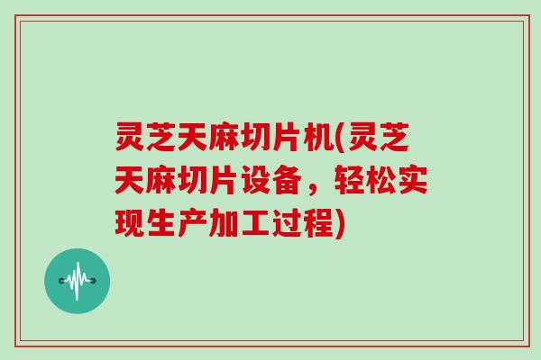 灵芝天麻切片机(灵芝天麻切片设备，轻松实现生产加工过程)