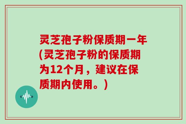 灵芝孢子粉保质期一年(灵芝孢子粉的保质期为12个月，建议在保质期内使用。)