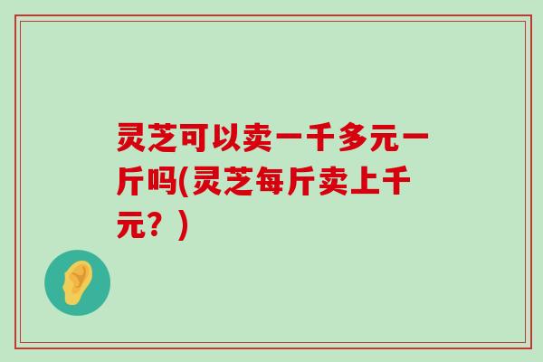 灵芝可以卖一千多元一斤吗(灵芝每斤卖上千元？)