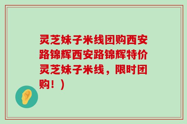 灵芝妹子米线团购西安路锦辉西安路锦辉特价灵芝妹子米线，限时团购！)