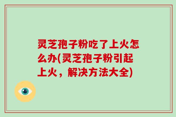 灵芝孢子粉吃了上火怎么办(灵芝孢子粉引起上火，解决方法大全)