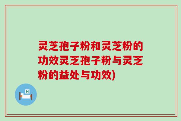 灵芝孢子粉和灵芝粉的功效灵芝孢子粉与灵芝粉的益处与功效)