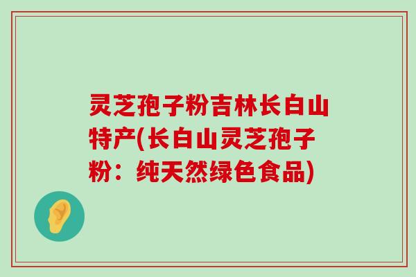 灵芝孢子粉吉林长白山特产(长白山灵芝孢子粉：纯天然绿色食品)