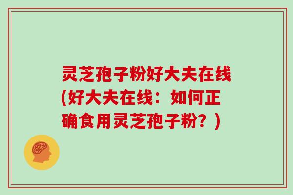 灵芝孢子粉好大夫在线(好大夫在线：如何正确食用灵芝孢子粉？)