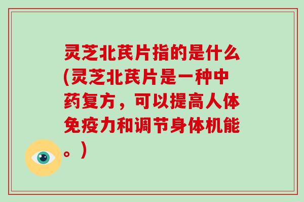 灵芝北芪片指的是什么(灵芝北芪片是一种复方，可以提高人体免疫力和调节身体机能。)