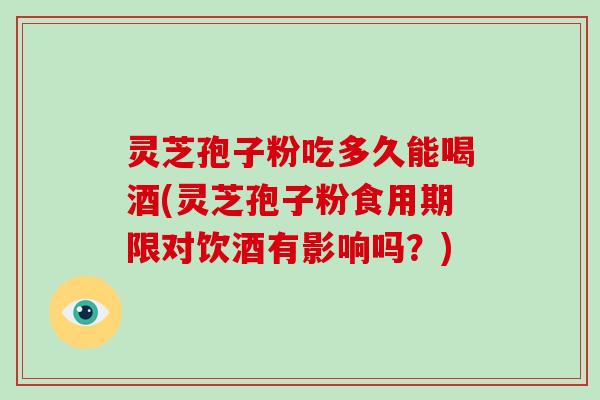 灵芝孢子粉吃多久能喝酒(灵芝孢子粉食用期限对饮酒有影响吗？)