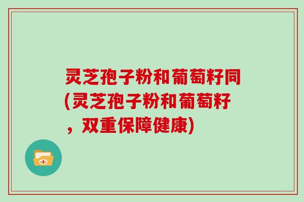 灵芝孢子粉和葡萄籽同(灵芝孢子粉和葡萄籽，双重保障健康)