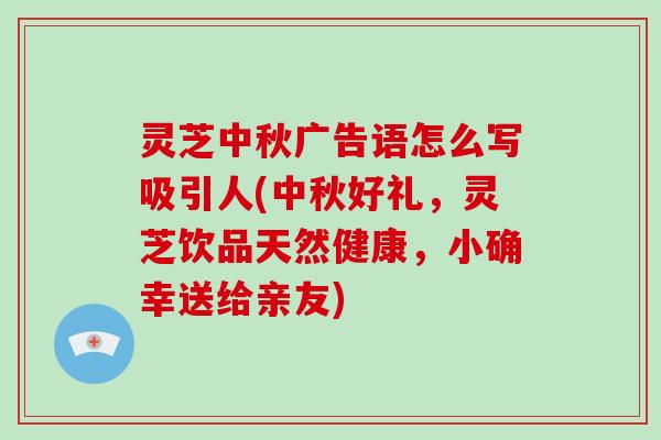 灵芝中秋广告语怎么写吸引人(中秋好礼，灵芝饮品天然健康，小确幸送给亲友)