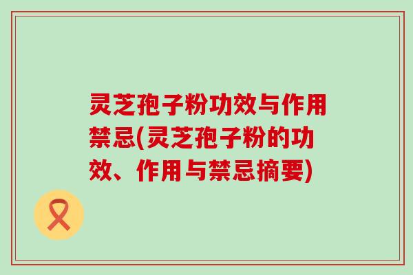 灵芝孢子粉功效与作用禁忌(灵芝孢子粉的功效、作用与禁忌摘要)