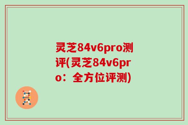 灵芝84v6pro测评(灵芝84v6pro：全方位评测)