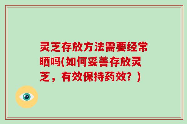 灵芝存放方法需要经常晒吗(如何妥善存放灵芝，有效保持？)