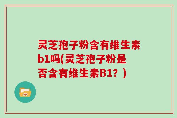 灵芝孢子粉含有维生素b1吗(灵芝孢子粉是否含有维生素B1？)