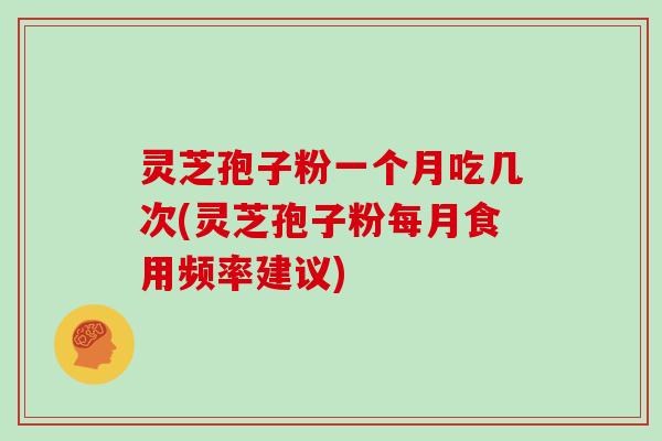 灵芝孢子粉一个月吃几次(灵芝孢子粉每月食用频率建议)