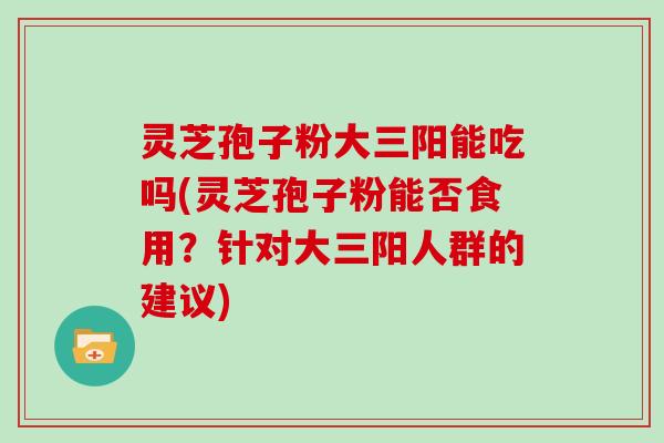 灵芝孢子粉大三阳能吃吗(灵芝孢子粉能否食用？针对大三阳人群的建议)