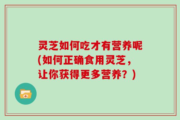 灵芝如何吃才有营养呢(如何正确食用灵芝，让你获得更多营养？)