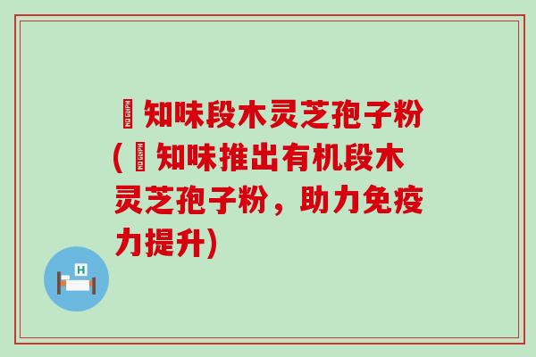 沄知味段木灵芝孢子粉(沄知味推出有机段木灵芝孢子粉，助力免疫力提升)