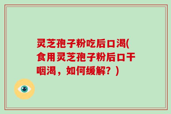 灵芝孢子粉吃后口渴(食用灵芝孢子粉后口干咽渴，如何缓解？)