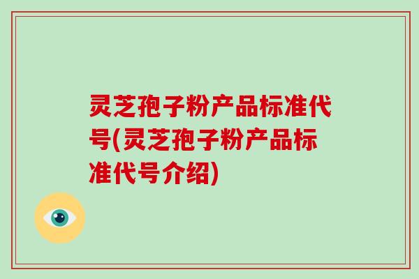 灵芝孢子粉产品标准代号(灵芝孢子粉产品标准代号介绍)