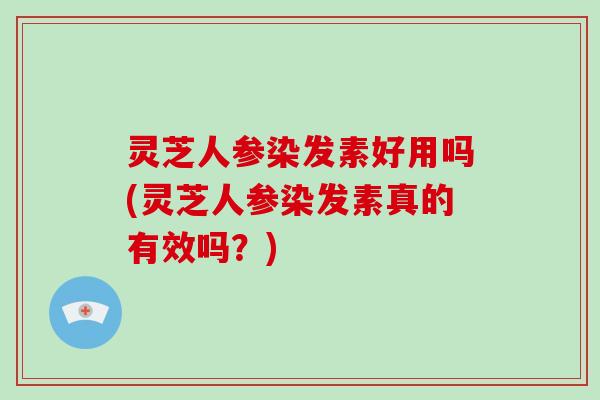 灵芝人参染发素好用吗(灵芝人参染发素真的有效吗？)