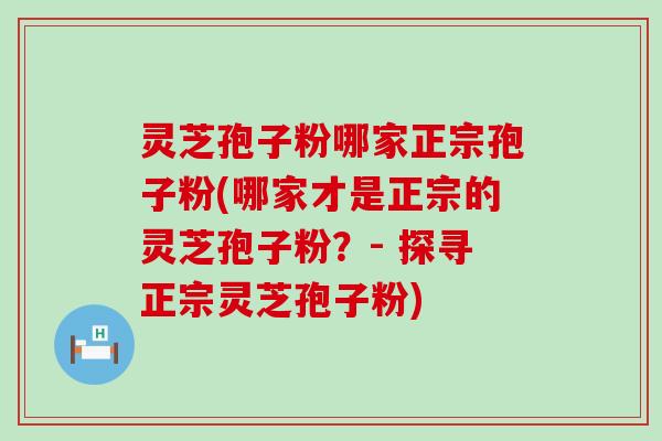 灵芝孢子粉哪家正宗孢子粉(哪家才是正宗的灵芝孢子粉？- 探寻正宗灵芝孢子粉)