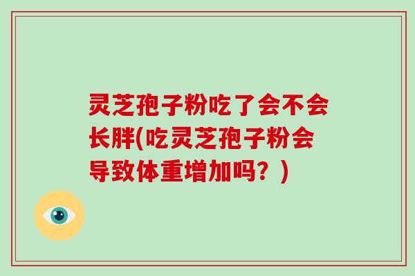 灵芝孢子粉吃了会不会长胖(吃灵芝孢子粉会导致体重增加吗？)