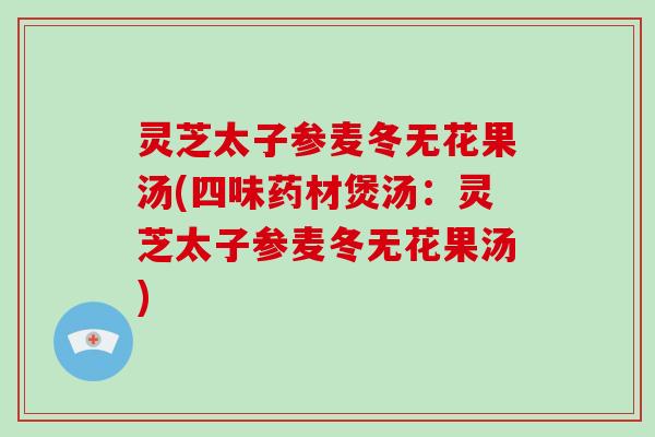 灵芝太子参麦冬无花果汤(四味药材煲汤：灵芝太子参麦冬无花果汤)