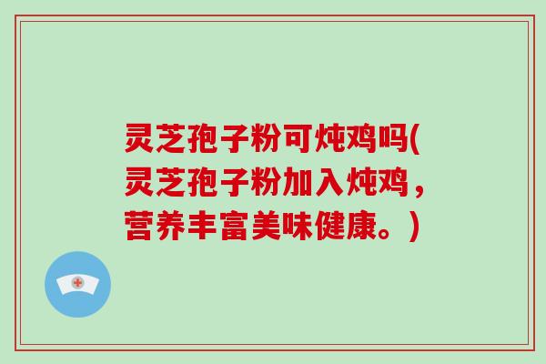 灵芝孢子粉可炖鸡吗(灵芝孢子粉加入炖鸡，营养丰富美味健康。)