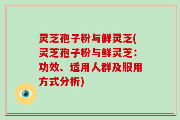 灵芝孢子粉与鲜灵芝(灵芝孢子粉与鲜灵芝：功效、适用人群及服用方式分析)