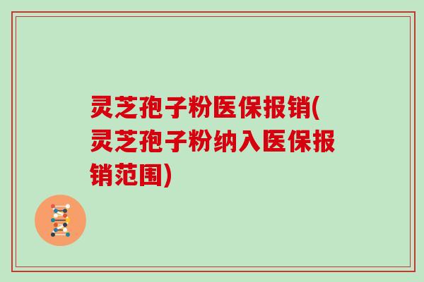 灵芝孢子粉医保报销(灵芝孢子粉纳入医保报销范围)