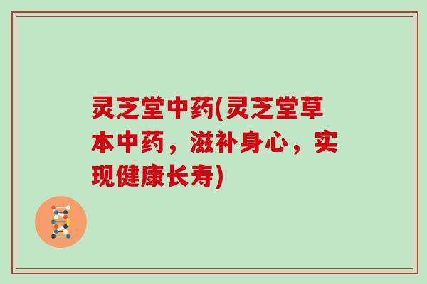 灵芝堂(灵芝堂草本，滋补身心，实现健康长寿)