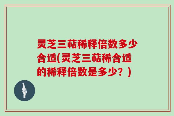 灵芝三萜稀释倍数多少合适(灵芝三萜稀合适的稀释倍数是多少？)