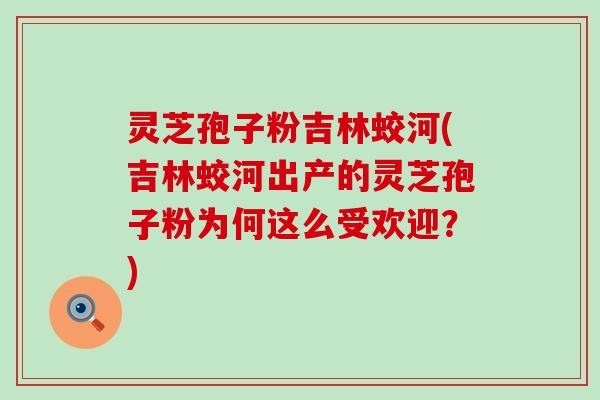 灵芝孢子粉吉林蛟河(吉林蛟河出产的灵芝孢子粉为何这么受欢迎？)