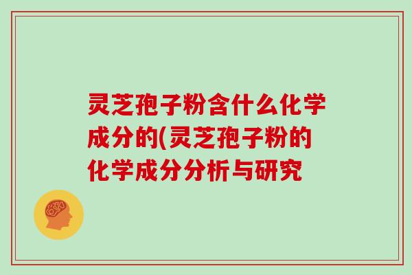 灵芝孢子粉含什么化学成分的(灵芝孢子粉的化学成分分析与研究