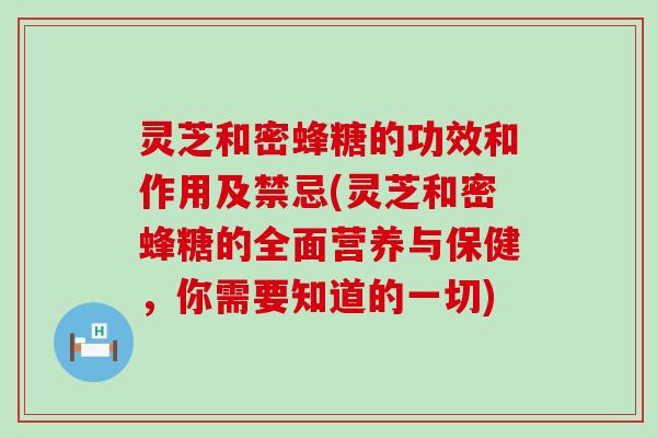 灵芝和密蜂糖的功效和作用及禁忌(灵芝和密蜂糖的全面营养与保健，你需要知道的一切)