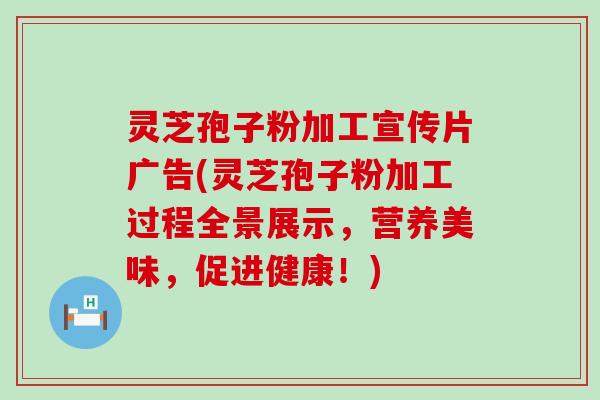 灵芝孢子粉加工宣传片广告(灵芝孢子粉加工过程全景展示，营养美味，促进健康！)