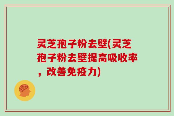 灵芝孢子粉去壁(灵芝孢子粉去壁提高吸收率，改善免疫力)