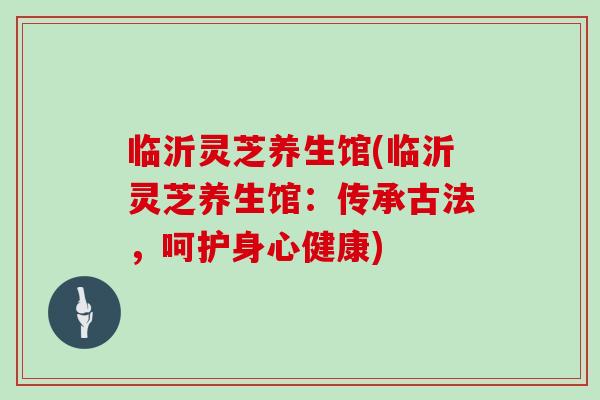 临沂灵芝养生馆(临沂灵芝养生馆：传承古法，呵护身心健康)