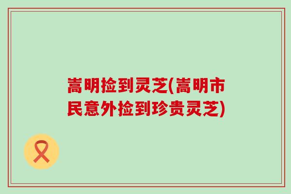 嵩明捡到灵芝(嵩明市民意外捡到珍贵灵芝)