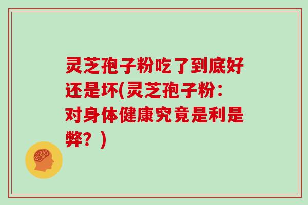 灵芝孢子粉吃了到底好还是坏(灵芝孢子粉：对身体健康究竟是利是弊？)