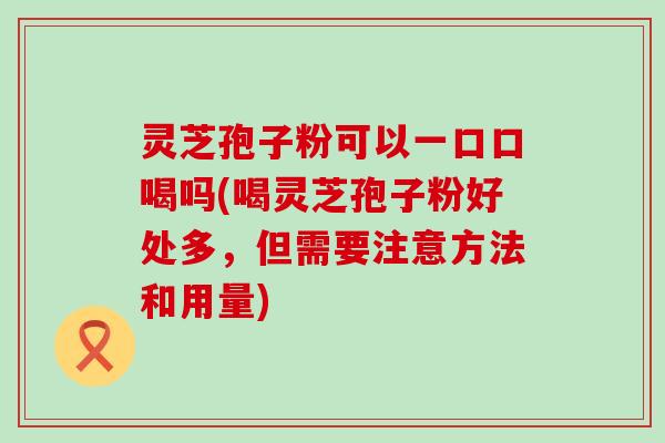 灵芝孢子粉可以一口口喝吗(喝灵芝孢子粉好处多，但需要注意方法和用量)