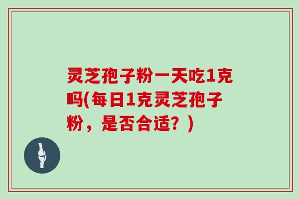 灵芝孢子粉一天吃1克吗(每日1克灵芝孢子粉，是否合适？)