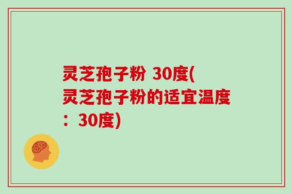 灵芝孢子粉 30度(灵芝孢子粉的适宜温度：30度)