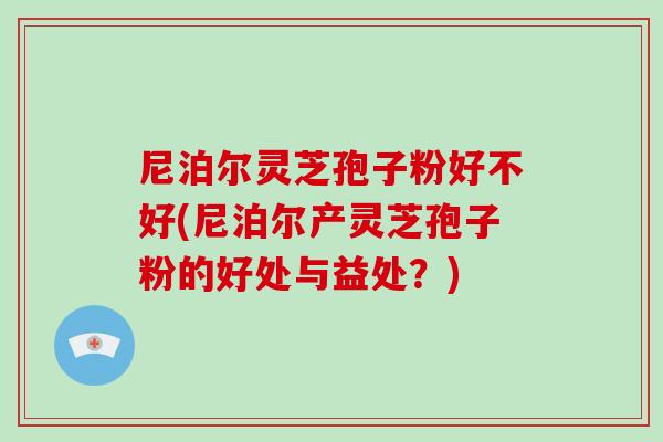 尼泊尔灵芝孢子粉好不好(尼泊尔产灵芝孢子粉的好处与益处？)