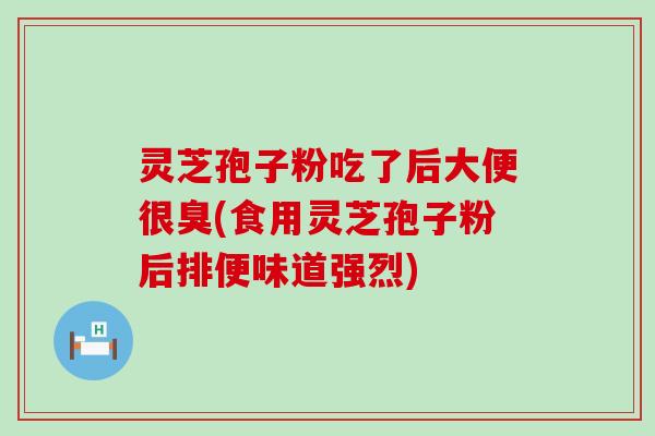 灵芝孢子粉吃了后大便很臭(食用灵芝孢子粉后排便味道强烈)