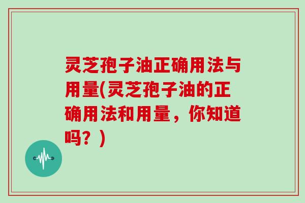 灵芝孢子油正确用法与用量(灵芝孢子油的正确用法和用量，你知道吗？)