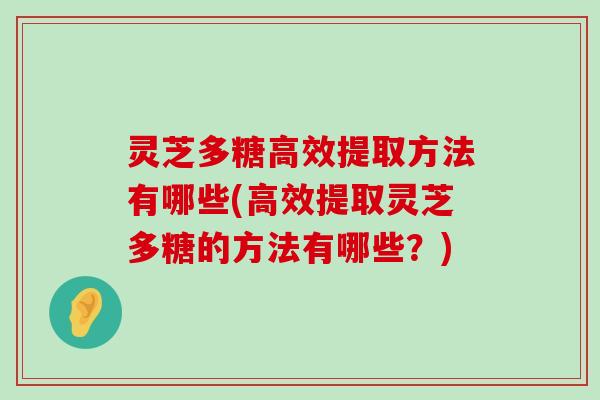 灵芝多糖高效提取方法有哪些(高效提取灵芝多糖的方法有哪些？)