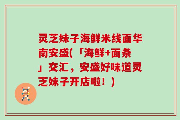 灵芝妹子海鲜米线面华南安盛(「海鲜+面条」交汇，安盛好味道灵芝妹子开店啦！)